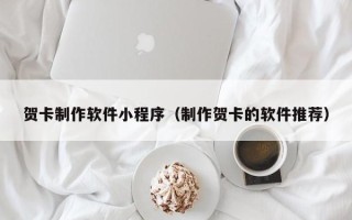 深圳贺卡制作软件小程序（制作贺卡的软件推荐）